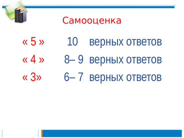 Самооценка  « 5 » 10 верных ответов  « 4 » 8– 9 верных ответов  « 3» 6– 7 верных ответов 