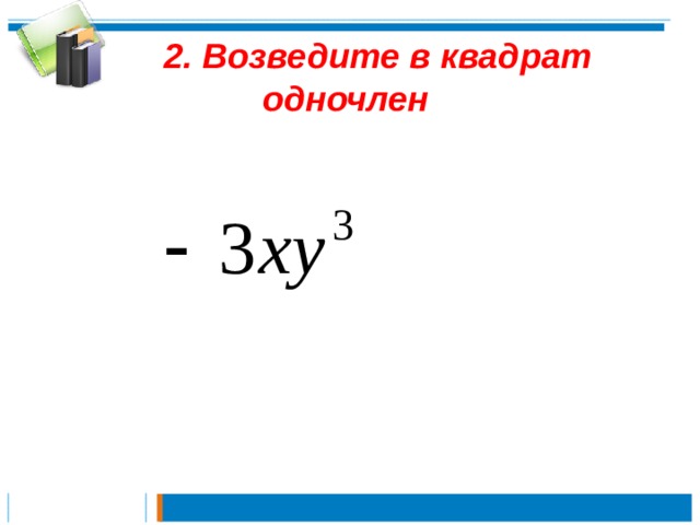   2. Возведите в квадрат одночлен   