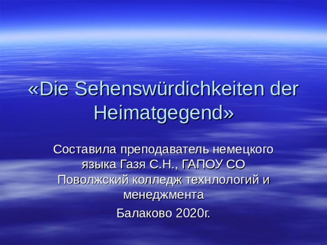 « Die Sehenswürdichkeiten der Heimatgegend » C оставила преподаватель немецкого языка Газя С.Н., ГАПОУ СО Поволжский колледж технлологий и менеджмента Балаково 2020г. 