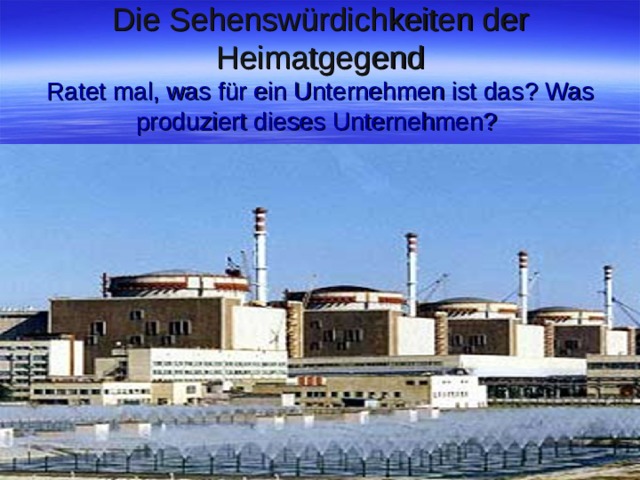 Die Sehenswürdichkeiten der Heimatgegend  Ratet mal, was für ein Unternehmen ist das ? Was produziert dieses Unternehmen? 