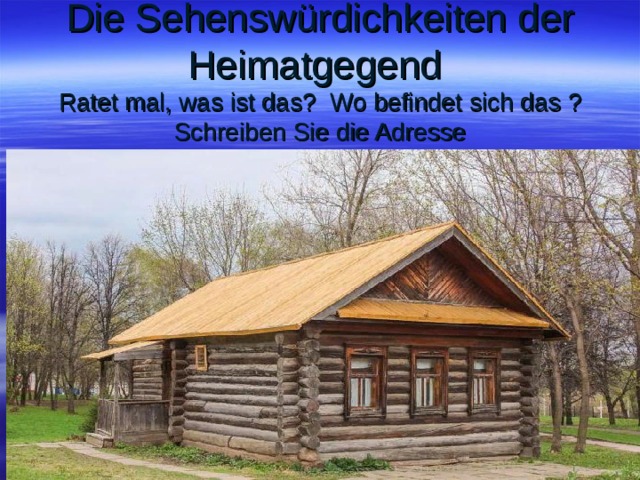 Die Sehenswürdichkeiten der Heimatgegend  Ratet mal, was ist das ? Wo befindet sich das ? Schreiben Sie die Adresse 
