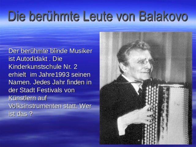 Der berühmte blinde Musiker ist Autodidakt . Die Kinderkunstschule Nr. 2 erhielt  im Jahre 1993 seinen Namen. Jedes Jahr finden in der Stadt Festivals von Künstlern auf Volksinstrumenten statt . Wer ist das ? 