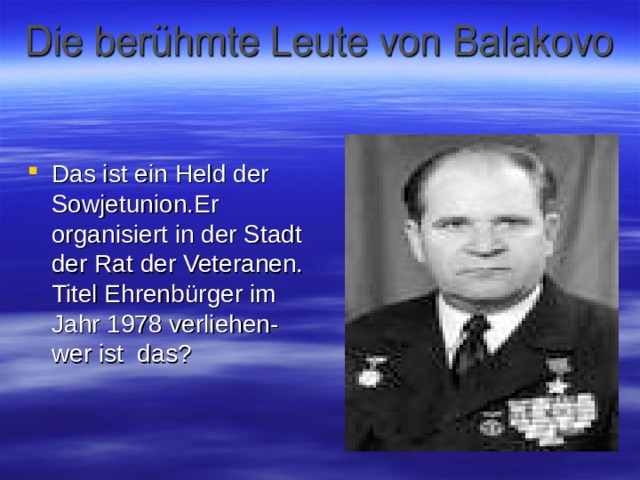 Das ist ein Held der Sowjetunion.Er organisiert in der Stadt der Rat der Veteranen. Titel Ehrenbürger im Jahr 1978 verliehen- wer ist das ? 