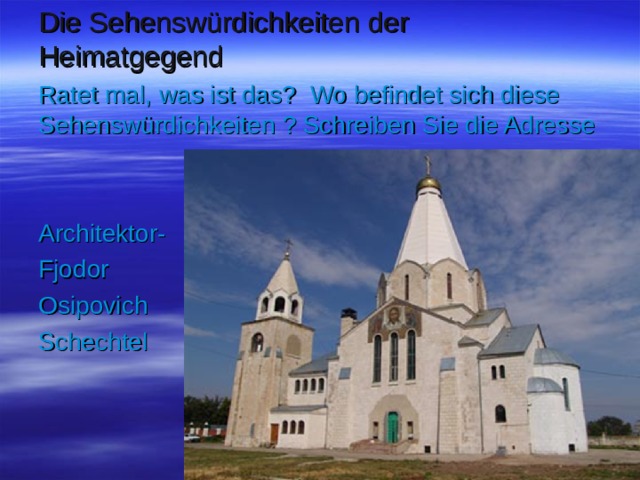 Die Sehenswürdichkeiten der Heimatgegend Ratet mal, was ist das ? Wo befindet sich diese Sehenswürdichkeiten ? Schreiben Sie die Adresse Architektor- Fjodor Osipovich Schechtel 
