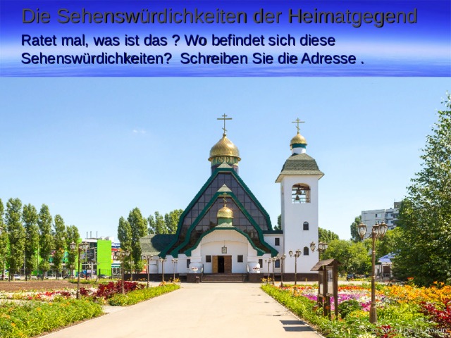 Die Sehenswürdichkeiten der Heimatgegend Ratet mal, was ist das ? Wo befindet sich diese Sehenswürdichkeiten ? Schreiben Sie die Adresse . 