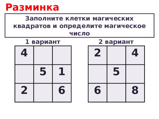 Разминка Заполните клетки магических квадратов и определите магическое число 1 вариант 2 вариант 4 2 5 2 4 5 6 1 6 8 