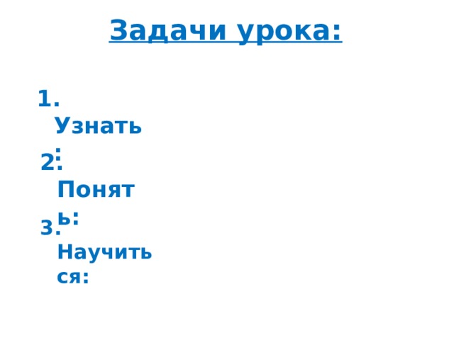 Задачи урока:  1. Узнать: 2. Понять:   3. Научиться:  
