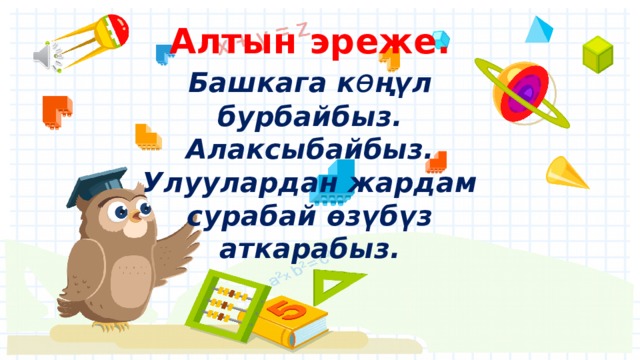 Алтын эреже.  Башкага к ѳ ң ү л бурбайбыз.  Алаксыбайбыз.  Улуулардан жардам сурабай ѳ з ү б ү з аткарабыз.   