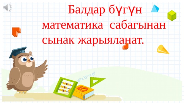  Балдар б ү г ү н математика сабагынан сынак жарыяланат.   