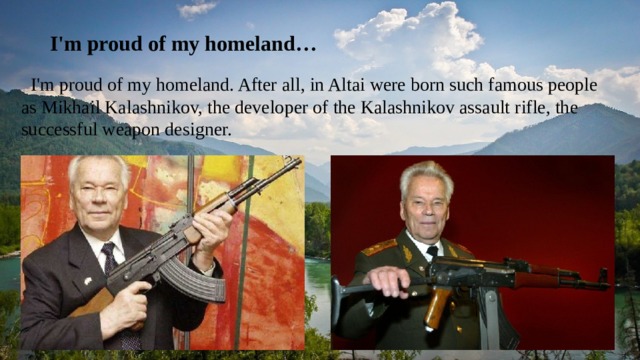  I'm proud of my homeland…  I'm proud of my homeland. After all, in Altai were born such famous people as Mikhail Kalashnikov, the developer of the Kalashnikov assault rifle, the successful weapon designer. 