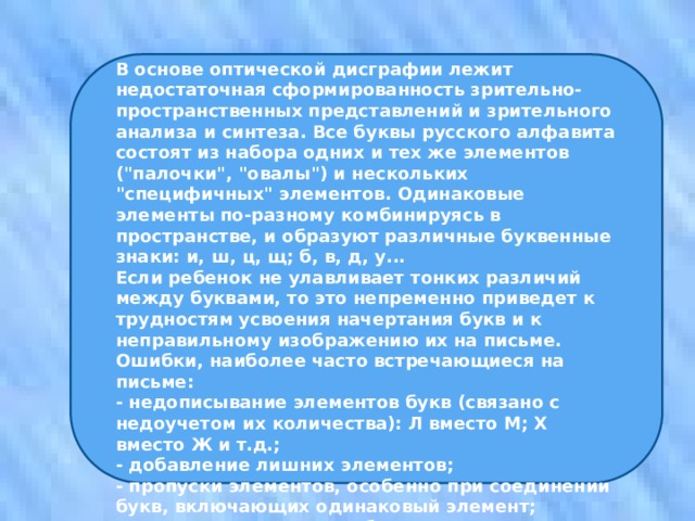 В основе оптической дисграфии лежит недостаточная сформированность зрительно-пространственных представлений и зрительного анализа и синтеза. Все буквы русского алфавита состоят из набора одних и тех же элементов (