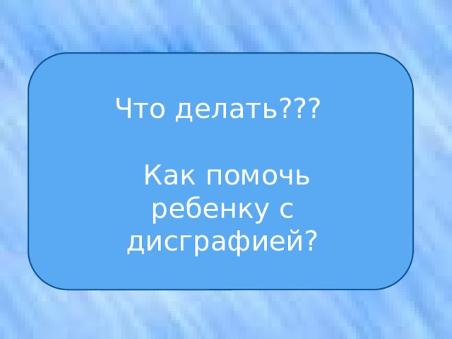 Что делать???  Как помочь ребенку с дисграфией? 