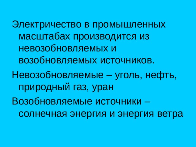 Электричество в промышленных масштабах производится из невозобновляемых и возобновляемых источников. Невозобновляемые – уголь, нефть, природный газ, уран Возобновляемые источники – солнечная энергия и энергия ветра 