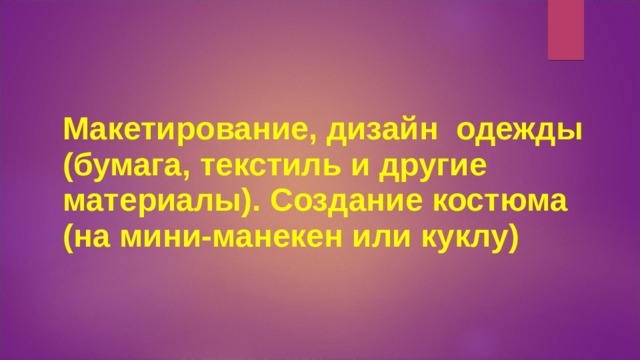 Макетирование, дизайн одежды (бумага, текстиль и другие материалы). Создание костюма (на мини-манекен или куклу) 