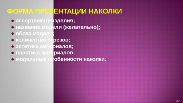 ФОРМА ПРЕЗЕНТАЦИИ НАКОЛКИ ●  ассортимент изделия; ●  название модели (желательно); ●  образ модели; ● количество отрезов; ●  эстетика материалов; ●  пластика материалов; ● модельные особенности наколки. 37 