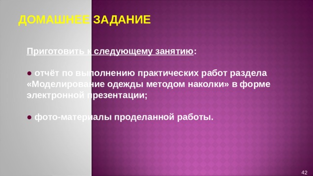 ДОМАШНЕЕ ЗАДАНИЕ Приготовить к следующему занятию :  ●  отчёт по выполнению практических работ раздела «Моделирование одежды методом наколки» в форме электронной презентации;  ●  фото-материалы проделанной работы. 42 