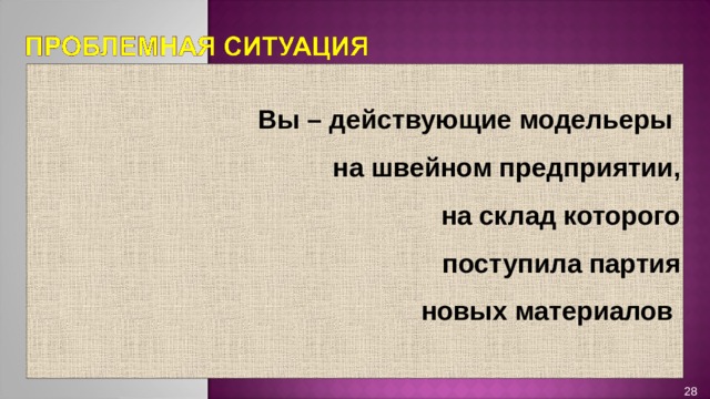  Вы – действующие модельеры  на швейном предприятии,  на склад которого  поступила партия  новых материалов 28 