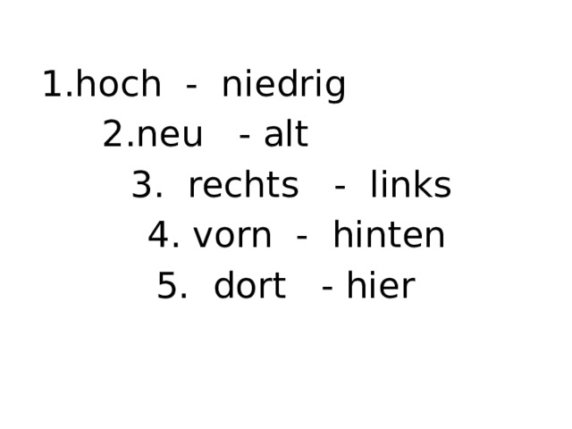 1.hoch - niedrig 2.neu - alt 3. rechts - links  4. vorn - hinten 5. dort - hier 