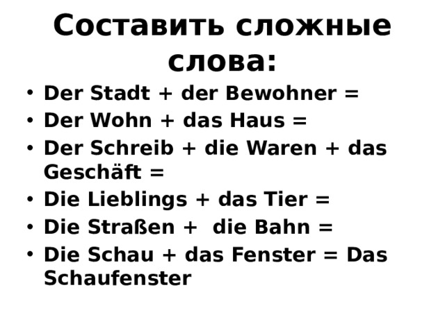 Составить сложные слова: Der Stadt + der Bewohner = Der Wohn + das Haus = Der Schreib + die Waren + das Geschäft = Die Lieblings + das Tier = Die Straßen + die Bahn = Die Schau + das Fenster = Das Schaufenster 