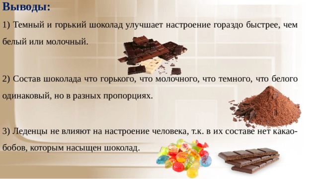 Выводы:  1) Темный и горький шоколад улучшает настроение гораздо быстрее, чем белый или молочный. 2) Состав шоколада что горького, что молочного, что темного, что белого одинаковый, но в разных пропорциях. 3) Леденцы не влияют на настроение человека, т.к. в их составе нет какао-бобов, которым насыщен шоколад. 