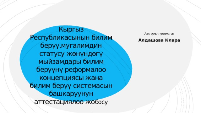 Кыргыз Республикасынын билим берүү,мугалимдин статусу жөнүндөгү мыйзамдары билим берүүнү реформалоо концепциясы жана билим берүү системасын башкаруунун аттестациялоо жо босу Авторы проекта: Алдашова Клара Перечисляя участников проекта, разделяйте их запятыми или маркерами. *  См. инструкции в примечаниях к слайдам.  