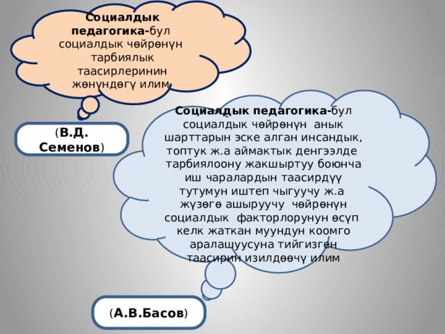 Социалдык педагогика- бул  социалдык чөйрөнүн тарбиялык таасирлеринин жөнүндөгү илим  Социалдык педагогика- бул  социалдык чөйрөнүн анык шарттарын эске алган инсандык, топтук ж.а аймактык денгээлде тарбиялоону жакшыртуу боюнча иш чаралардын таасирдүү тутумун иштеп чыгуучу ж.а жүзөгө ашыруучу чөйрөнүн социалдык факторлорунун өсүп келк жаткан муундун коомго аралашуусуна тийгизген таасирин изилдөөчү илим ( В.Д. Семенов ) ( А.В.Басов ) 