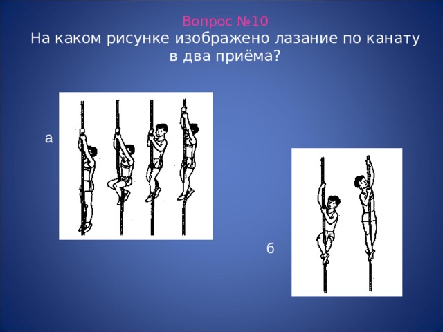 Вопрос №10  На каком рисунке изображено лазание по канату в два приёма? а б 