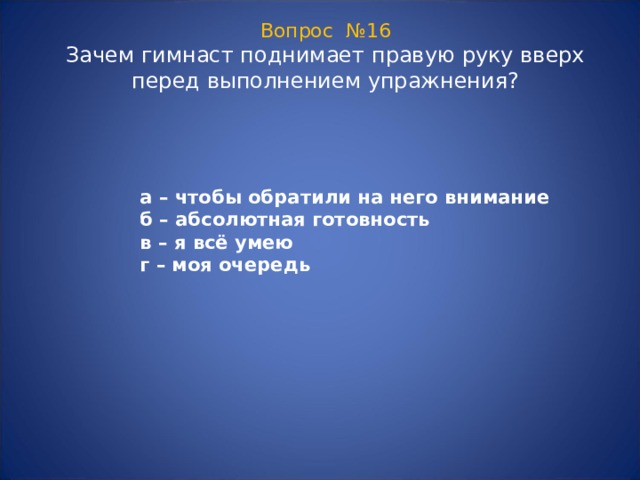 Вопрос №16  Зачем гимнаст поднимает правую руку вверх перед выполнением упражнения? а – чтобы обратили на него внимание б – абсолютная готовность в – я всё умею г – моя очередь  