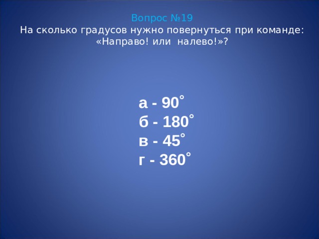 Вопрос №19  На сколько градусов нужно повернуться при команде: «Направо! или налево!»? а - 90 ˚ б - 180 ˚ в - 45˚ г - 360˚ 