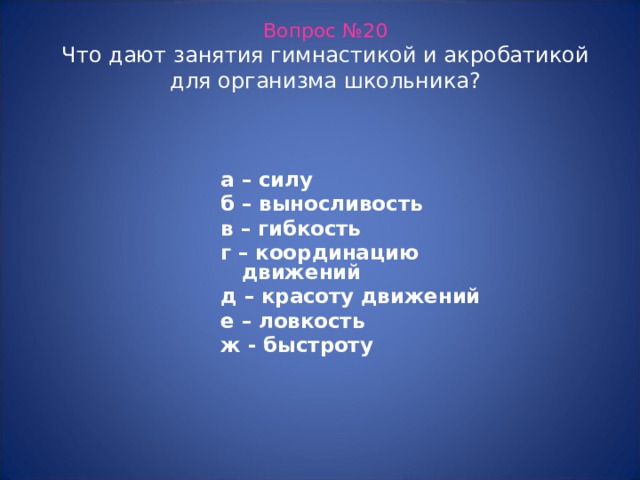 Вопрос №20  Что дают занятия гимнастикой и акробатикой для организма школьника? а – силу б – выносливость в – гибкость г – координацию движений д – красоту движений е – ловкость ж - быстроту  