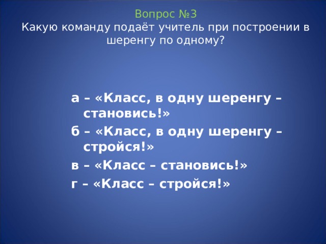 Вопрос №3  Какую команду подаёт учитель при построении в шеренгу по одному? а – «Класс, в одну шеренгу – становись!» б – «Класс, в одну шеренгу – стройся!» в – «Класс – становись!» г – «Класс – стройся!» 