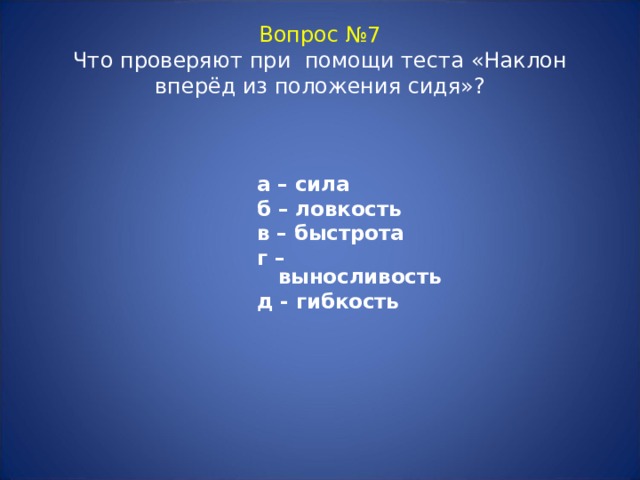 Вопрос №7  Что проверяют при помощи теста «Наклон вперёд из положения сидя»? а – сила б – ловкость в – быстрота г – выносливость д - гибкость  