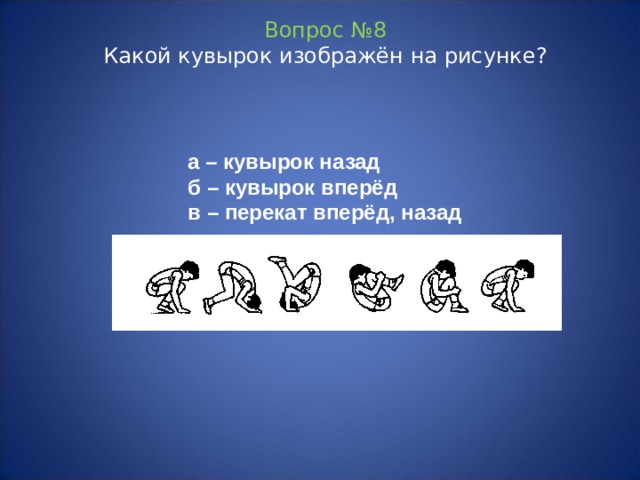 Вопрос №8  Какой кувырок изображён на рисунке? а – кувырок назад б – кувырок вперёд в – перекат вперёд, назад 