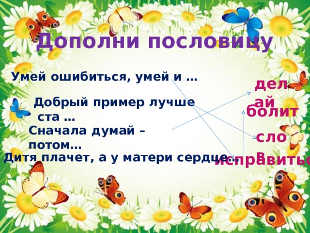 Дополни пословицу Умей ошибиться, умей и … делай Добрый пример лучше ста … болит Сначала думай – потом… слов исправиться Дитя плачет, а у матери сердце… 