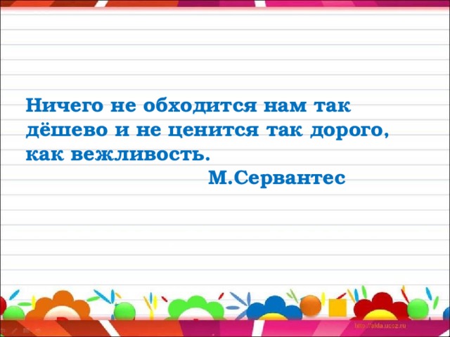 Ничего не обходится нам так дёшево и не ценится так дорого, как вежливость.    М.Сервантес    