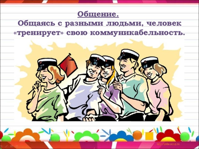 Общение.  Общаясь с разными людьми, человек «тренирует» свою коммуникабельность. 