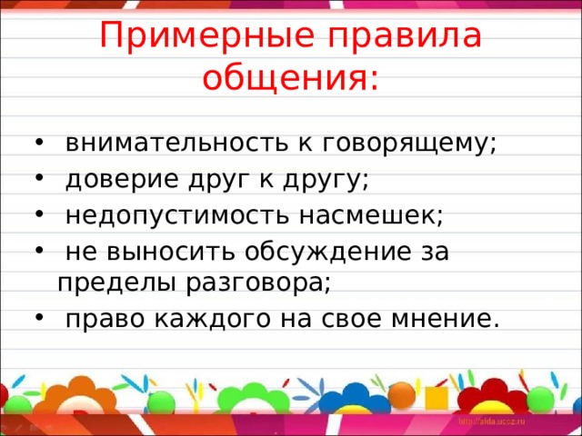 Примерные правила общения:    внимательность к говорящему;  доверие друг к другу;  недопустимость насмешек;  не выносить обсуждение за пределы разговора;  право каждого на свое мнение. 