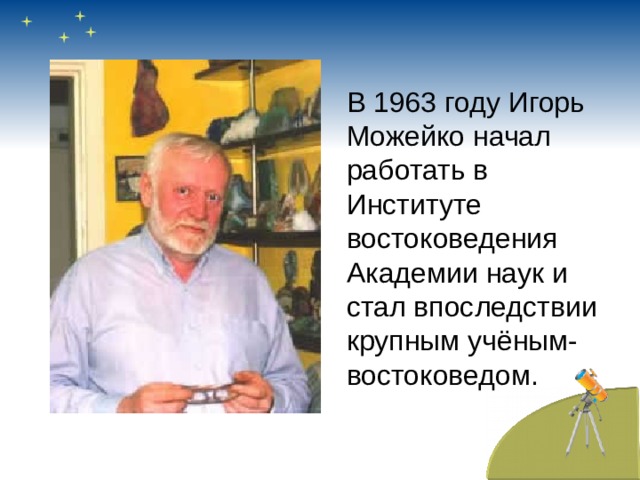 В 1963 году Игорь Можейко начал работать в Институте востоковедения Академии наук и стал впоследствии крупным учёным-востоковедом. 