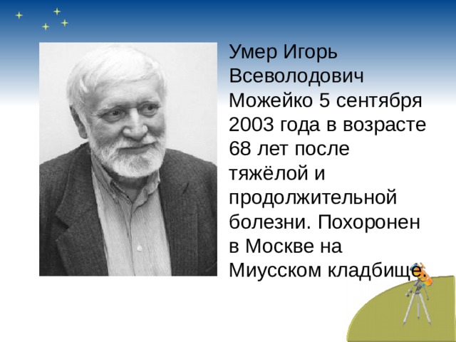 Умер Игорь Всеволодович Можейко 5 сентября 2003 года в возрасте 68 лет после тяжёлой и продолжительной болезни. Похоронен в Москве на Миусском кладбище. 
