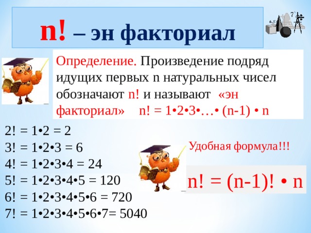 n! – эн факториал Определение. Произведение подряд идущих первых n натуральных чисел обозначают n! и называют «эн факториал»  n! = 1•2•3•…• ( n-1)  •  n 2! = 1•2 = 2 3! = 1•2•3 = 6 4! = 1•2•3•4 = 24 5! = 1•2•3•4•5 = 120 6! = 1•2•3•4•5•6 = 720 7! = 1•2•3•4•5•6•7= 5040 Удобная формула!!! n!  =  (n-1)!  •  n 