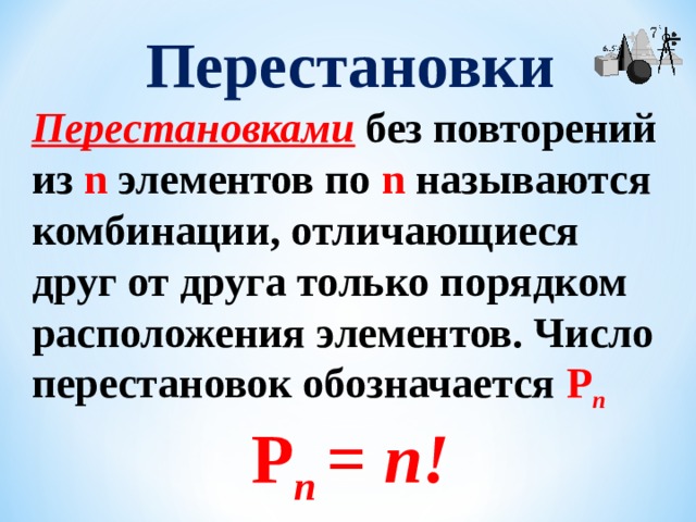Перестановки Перестановками  без повторений из n  элементов по n называются комбинации, отличающиеся друг от друга только порядком расположения элементов. Число перестановок обозначается P n  P n  = n!   