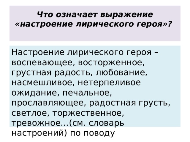 Что означает выражение «настроение лирического героя»?   Настроение лирического героя – воспевающее, восторженное, грустная радость, любование, насмешливое, нетерпеливое ожидание, печальное, прославляющее, радостная грусть, светлое, торжественное, тревожное…(см. словарь настроений) по поводу 