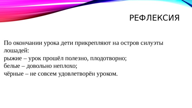 Рефлексия   По окончании урока дети прикрепляют на остров силуэты лошадей:  рыжие – урок прошёл полезно, плодотворно;  белые – довольно неплохо;  чёрные – не совсем удовлетворён уроком. 