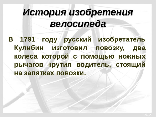 История изобретения велосипеда В 1791 году русский изобретатель Кулибин изготовил повозку, два колеса которой с помощью ножных рычагов крутил водитель, стоящий на запятках повозки.   