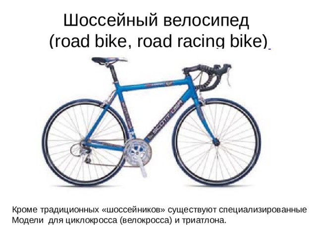 Шоссейный велосипед  (road bike, road racing bike) Кроме традиционных «шоссейников» существуют специализированные Модели для циклокросса (велокросса) и триатлона. 