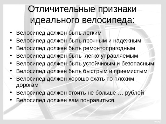 Отличительные признаки идеального велосипеда: Велосипед должен быть легким Велосипед должен быть прочным и надежным Велосипед должен быть ремонтопригодным Велосипед должен быть легко управляемым Велосипед должен быть устойчивым и безопасным Велосипед должен быть быстрым и приемистым Велосипед должен хорошо ехать по плохим дорогам Велосипед должен стоить не больше … рублей Велосипед должен вам понравиться. 