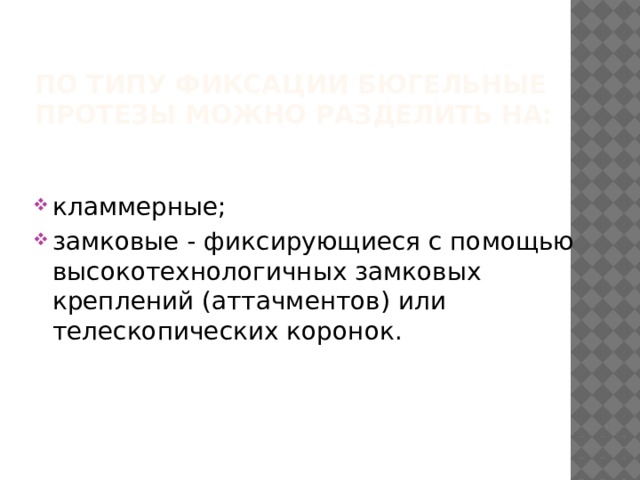 По типу фиксации бюгельные протезы можно разделить на:   кламмерные; замковые - фиксирующиеся с помощью высокотехнологичных замковых креплений (аттачментов) или телескопических коронок. 