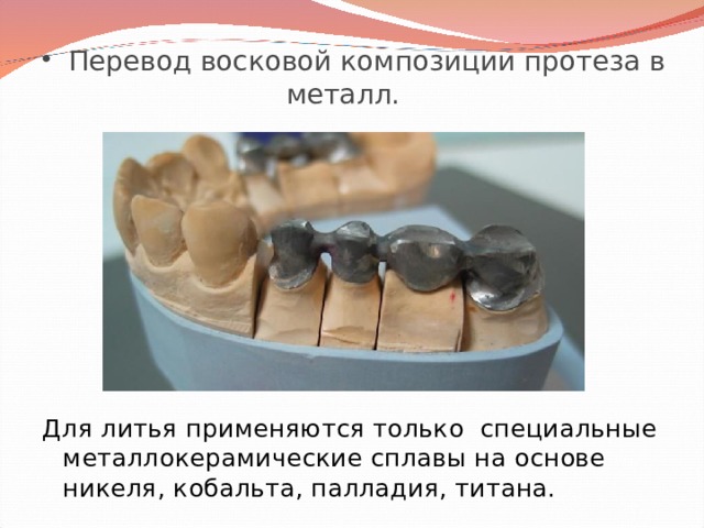 Перевод восковой композиции протеза в металл. Для литья применяются только специальные металлокерамические сплавы на основе никеля, кобальта, палладия, титана. 