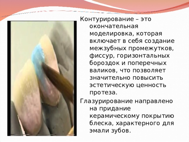 Контурирование – это окончательная моделировка, которая включает в себя создание межзубных промежутков, фиссур, горизонтальных бороздок и поперечных валиков, что позволяет значительно повысить эстетическую ценность протеза. Глазурирование направлено на придание керамическому покрытию блеска, характерного для эмали зубов. 