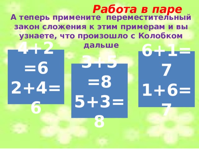  Работа в паре А теперь примените переместительный закон сложения к этим примерам и вы узнаете, что произошло с Колобком дальше  4+2 =6 2+4=6  6+1=7 1+6=7 3+5 =8 5+3=8 